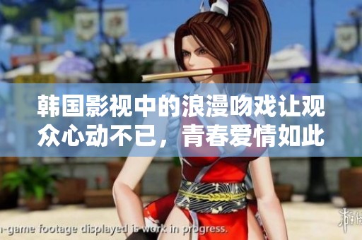 韩国影视中的浪漫吻戏让观众心动不已，青春爱情如此真切