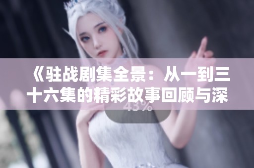 《驻战剧集全景：从一到三十六集的精彩故事回顾与深度分析》