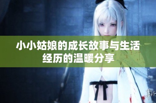 小小姑娘的成长故事与生活经历的温暖分享