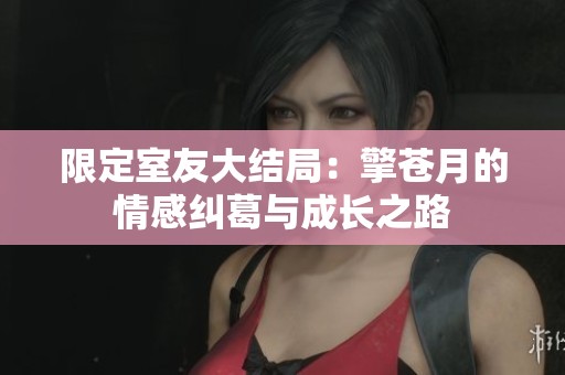 限定室友大结局：擎苍月的情感纠葛与成长之路