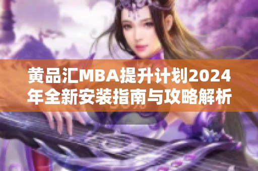黄品汇MBA提升计划2024年全新安装指南与攻略解析