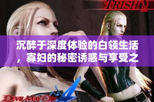 沉醉于深度体验的白领生活，寡妇的秘密诱惑与享受之旅