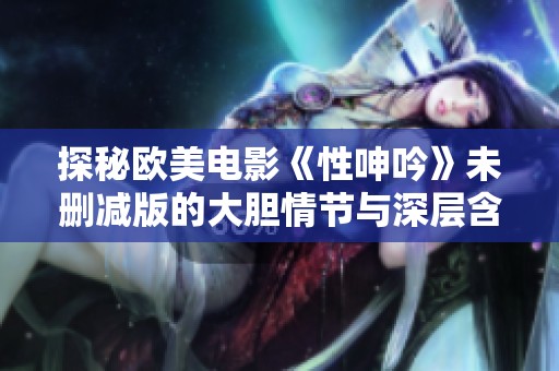 探秘欧美电影《性呻吟》未删减版的大胆情节与深层含义