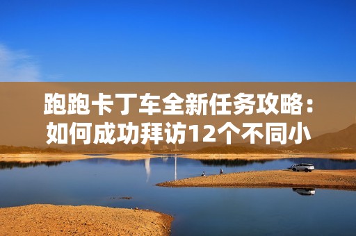 跑跑卡丁车全新任务攻略：如何成功拜访12个不同小屋技巧与心得分享