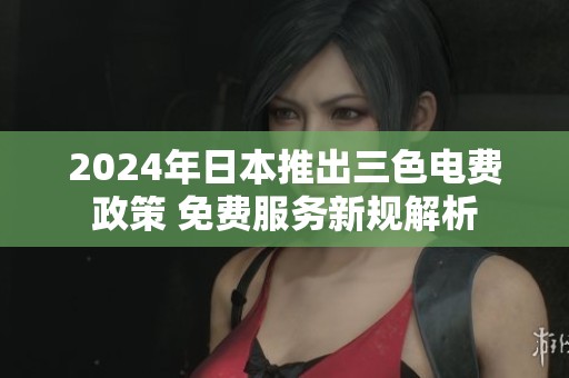 2024年日本推出三色电费政策 免费服务新规解析