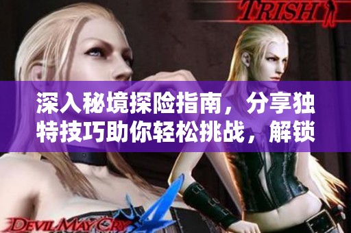 深入秘境探险指南，分享独特技巧助你轻松挑战，解锁神秘领域的精彩奥秘！