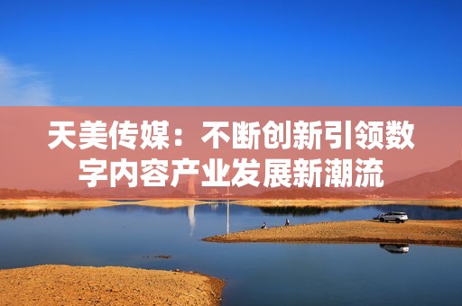 天美传媒：不断创新引领数字内容产业发展新潮流