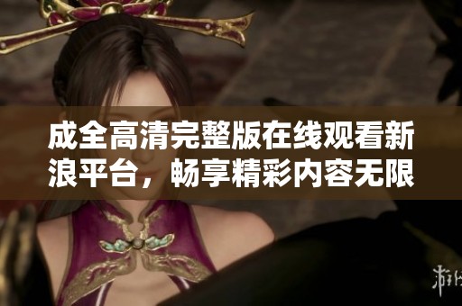 成全高清完整版在线观看新浪平台，畅享精彩内容无限离线体验