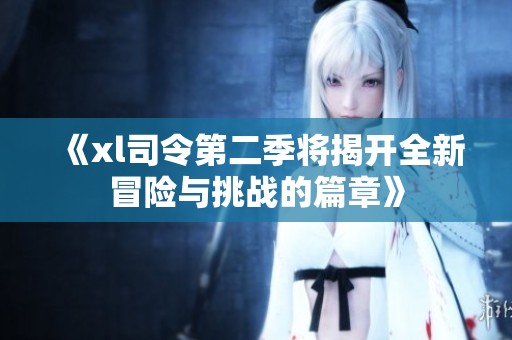 《xl司令第二季将揭开全新冒险与挑战的篇章》