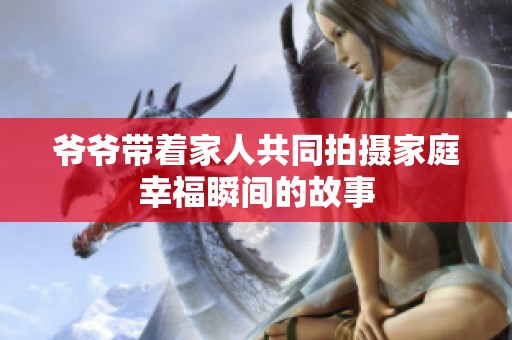 爷爷带着家人共同拍摄家庭幸福瞬间的故事