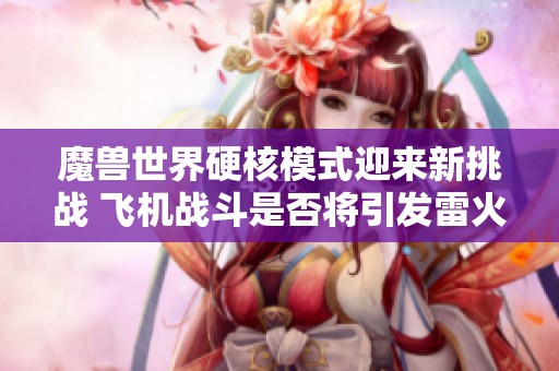 魔兽世界硬核模式迎来新挑战 飞机战斗是否将引发雷火的监管措施