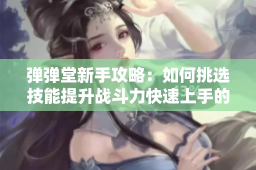 弹弹堂新手攻略：如何挑选技能提升战斗力快速上手的最佳策略