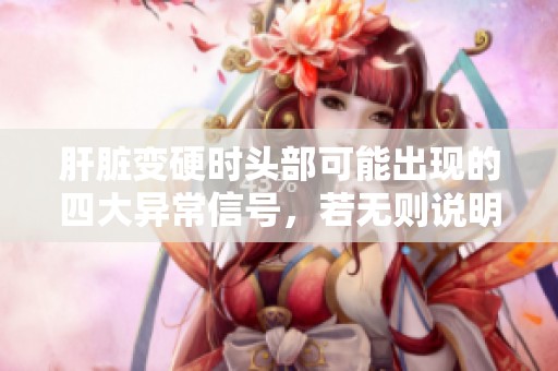 肝脏变硬时头部可能出现的四大异常信号，若无则说明肝脏依旧健康