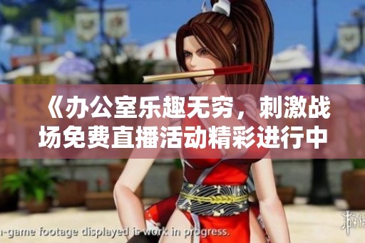 《办公室乐趣无穷，刺激战场免费直播活动精彩进行中》