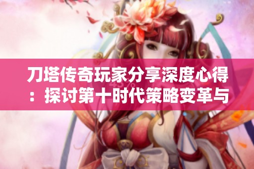 刀塔传奇玩家分享深度心得：探讨第十时代策略变革与新玩法的全面分析