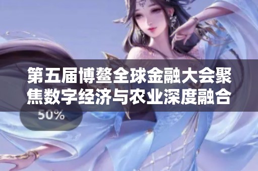 第五届博鳌全球金融大会聚焦数字经济与农业深度融合新机遇与挑战