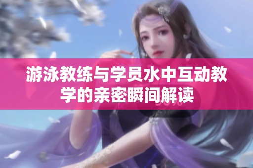 游泳教练与学员水中互动教学的亲密瞬间解读