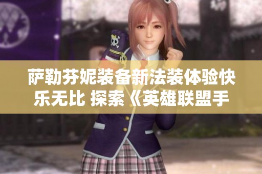 萨勒芬妮装备新法装体验快乐无比 探索《英雄联盟手游：双城之战》中独特玩法