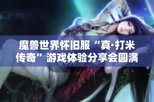 魔兽世界怀旧服“真·打米传奇”游戏体验分享会圆满落幕，玩家热情参与不减