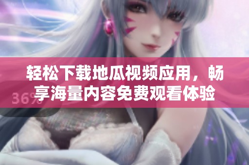 轻松下载地瓜视频应用，畅享海量内容免费观看体验