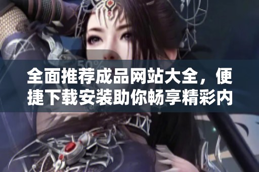 全面推荐成品网站大全，便捷下载安装助你畅享精彩内容