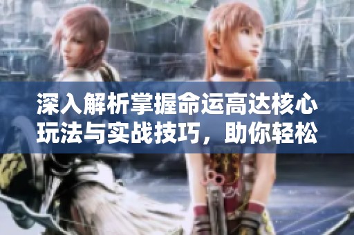 深入解析掌握命运高达核心玩法与实战技巧，助你轻松应对各种挑战