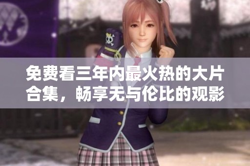 免费看三年内最火热的大片合集，畅享无与伦比的观影体验