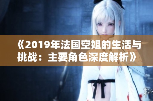 《2019年法国空姐的生活与挑战：主要角色深度解析》