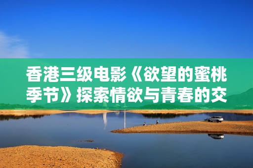 香港三级电影《欲望的蜜桃季节》探索情欲与青春的交织
