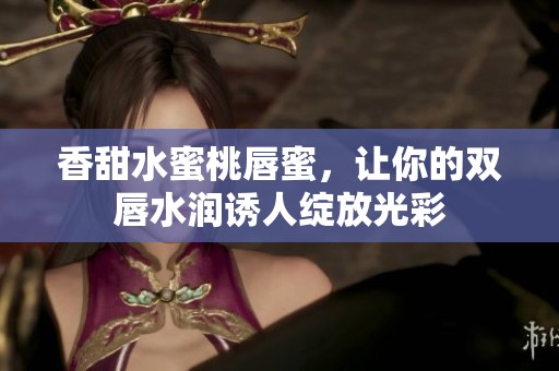 香甜水蜜桃唇蜜，让你的双唇水润诱人绽放光彩