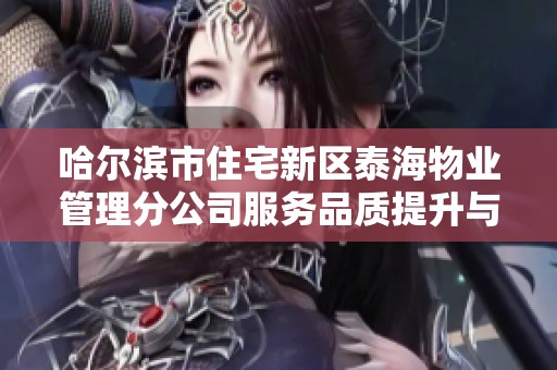 哈尔滨市住宅新区泰海物业管理分公司服务品质提升与发展现状分析