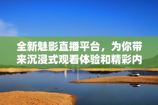 全新魅影直播平台，为你带来沉浸式观看体验和精彩内容