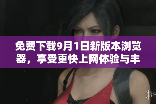 免费下载9月1日新版本浏览器，享受更快上网体验与丰富功能