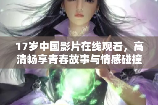 17岁中国影片在线观看，高清畅享青春故事与情感碰撞
