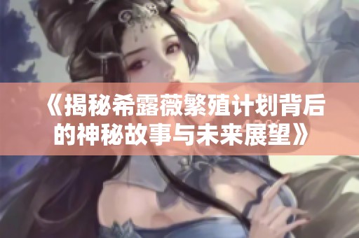 《揭秘希露薇繁殖计划背后的神秘故事与未来展望》