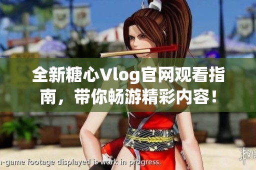 全新糖心Vlog官网观看指南，带你畅游精彩内容！