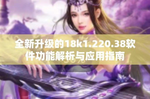 全新升级的18k1.220.38软件功能解析与应用指南