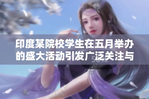 印度某院校学生在五月举办的盛大活动引发广泛关注与讨论
