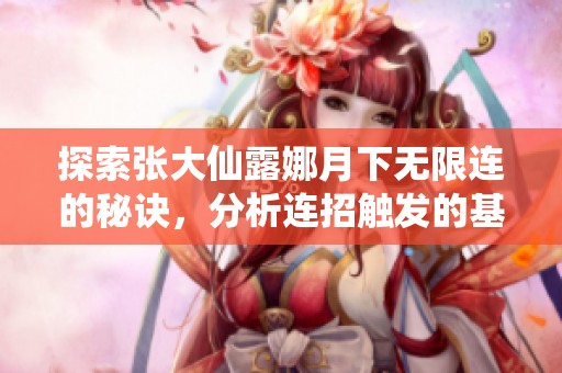 探索张大仙露娜月下无限连的秘诀，分析连招触发的基础条件与技巧分享