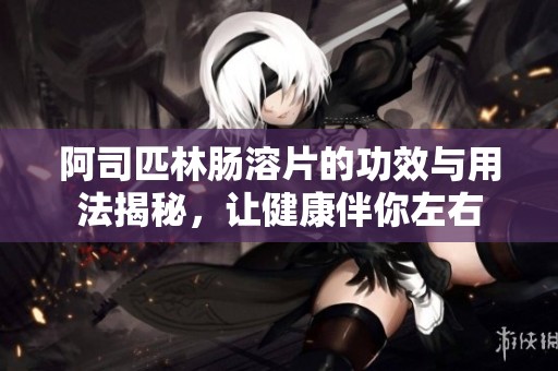阿司匹林肠溶片的功效与用法揭秘，让健康伴你左右