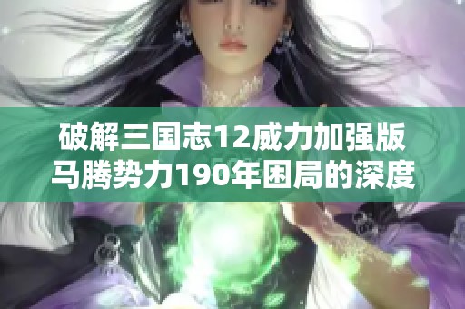 破解三国志12威力加强版马腾势力190年困局的深度战略与策略技巧全攻略