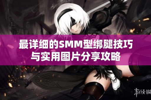 最详细的SMM型绑腿技巧与实用图片分享攻略