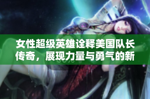 女性超级英雄诠释美国队长传奇，展现力量与勇气的新篇章