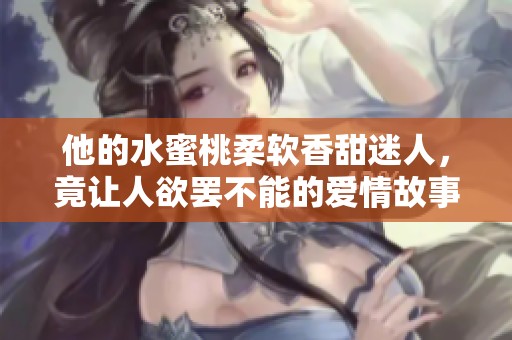 他的水蜜桃柔软香甜迷人，竟让人欲罢不能的爱情故事
