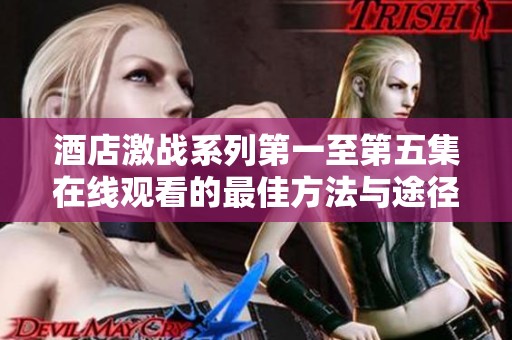 酒店激战系列第一至第五集在线观看的最佳方法与途径解析