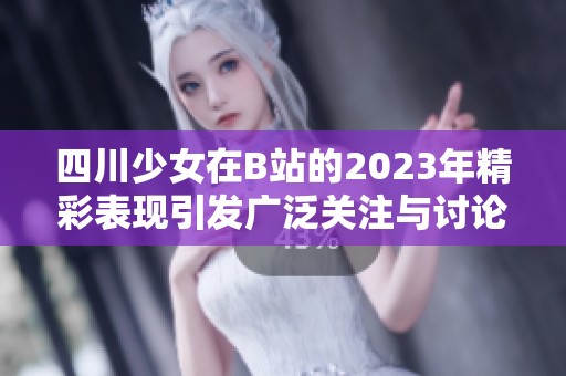 四川少女在B站的2023年精彩表现引发广泛关注与讨论
