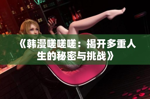 《韩漫嗟嗟嗟：揭开多重人生的秘密与挑战》