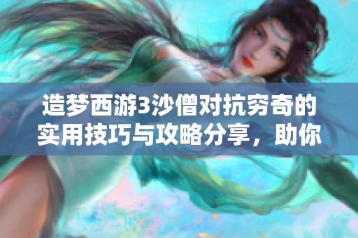 造梦西游3沙僧对抗穷奇的实用技巧与攻略分享，助你战胜强敌稳获胜利