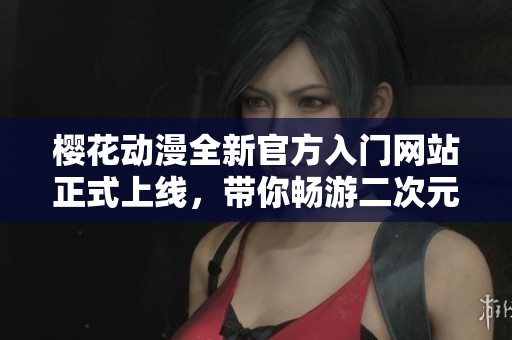 樱花动漫全新官方入门网站正式上线，带你畅游二次元世界