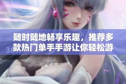 随时随地畅享乐趣，推荐多款热门单手手游让你轻松游戏不受限！